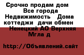 Срочно продам дом  - Все города Недвижимость » Дома, коттеджи, дачи обмен   . Ненецкий АО,Верхняя Мгла д.